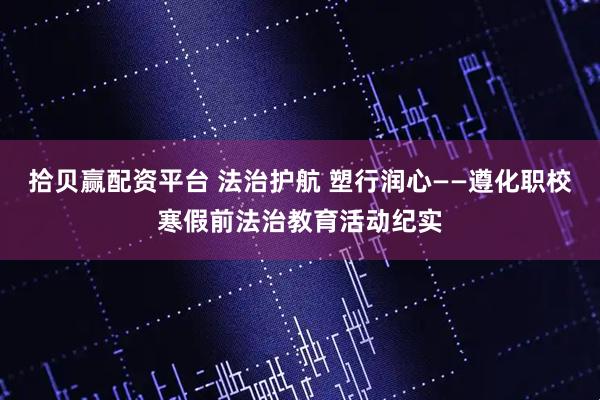 拾贝赢配资平台 法治护航 塑行润心——遵化职校寒假前法治教育活动纪实