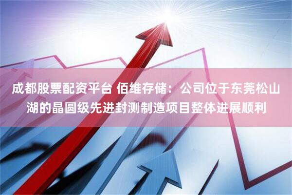 成都股票配资平台 佰维存储：公司位于东莞松山湖的晶圆级先进封测制造项目整体进展顺利