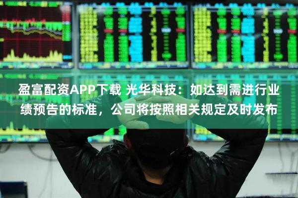 盈富配资APP下载 光华科技：如达到需进行业绩预告的标准，公司将按照相关规定及时发布