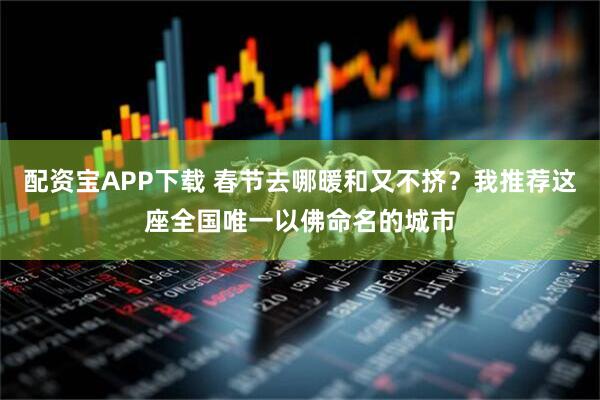 配资宝APP下载 春节去哪暖和又不挤？我推荐这座全国唯一以佛命名的城市