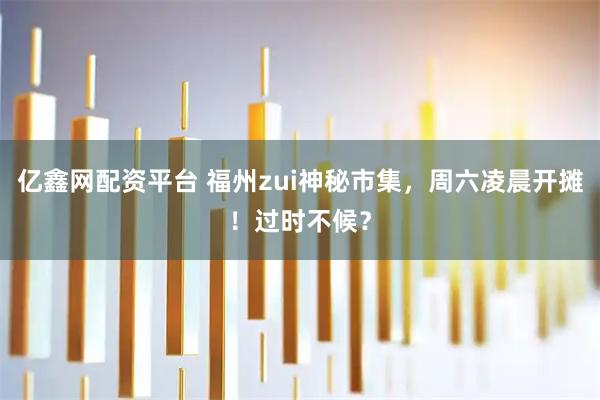 亿鑫网配资平台 福州zui神秘市集，周六凌晨开摊！过时不候？