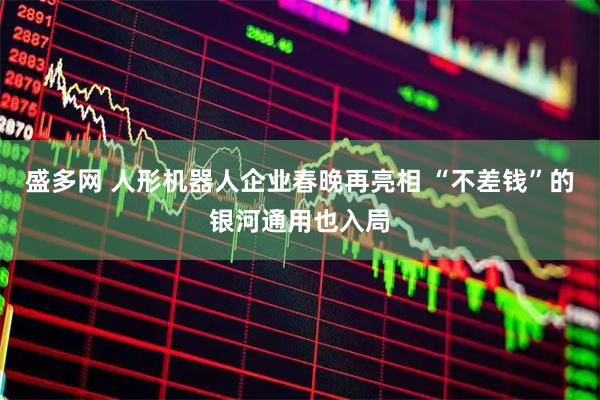 盛多网 人形机器人企业春晚再亮相 “不差钱”的银河通用也入局
